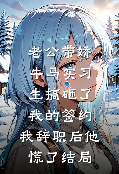 老公带娇牛马实习生搞砸了我的签约，我辞职后他慌了结局