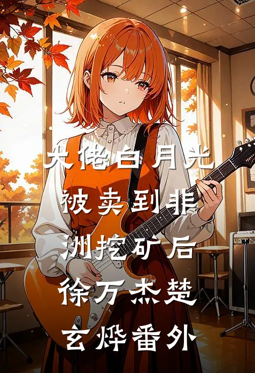 大佬白月光被卖到非洲挖矿后徐万杰楚玄烨番外