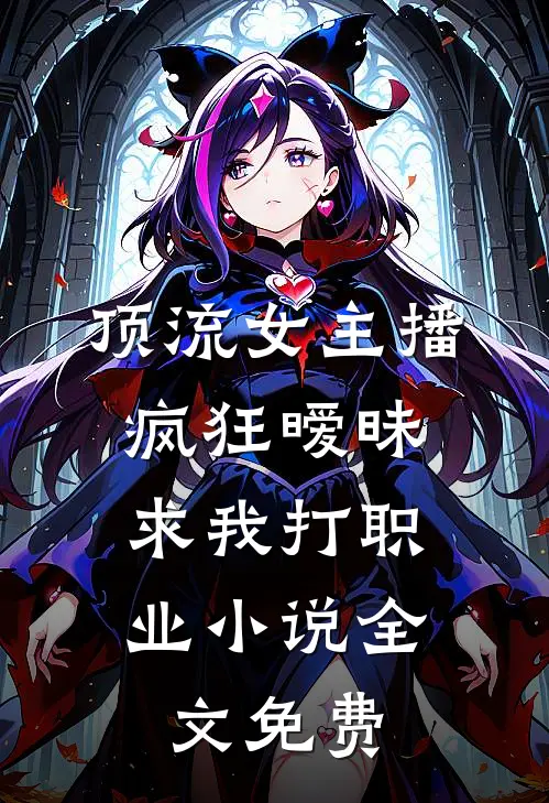 顶流女主播疯狂暧昧，求我打职业小说全文免费