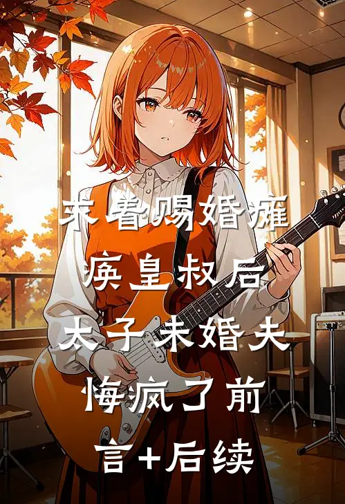 求着赐婚瘫痪皇叔后，太子未婚夫悔疯了前言+后续