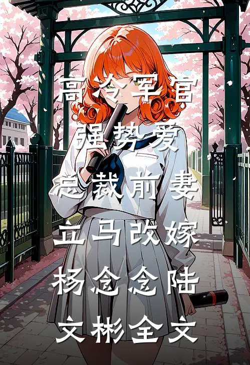 高冷军官强势爱，总裁前妻立马改嫁杨念念陆文彬全文