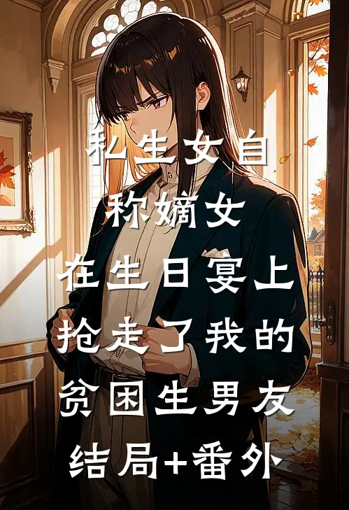 私生女自称嫡女，在生日宴上抢走了我的贫困生男友结局+番外