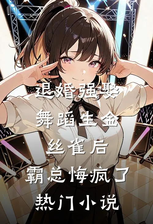 退婚强娶舞蹈生金丝雀后，霸总悔疯了热门小说