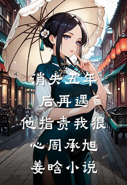 消失五年后再遇，他指责我狠心周承旭姜晗小说