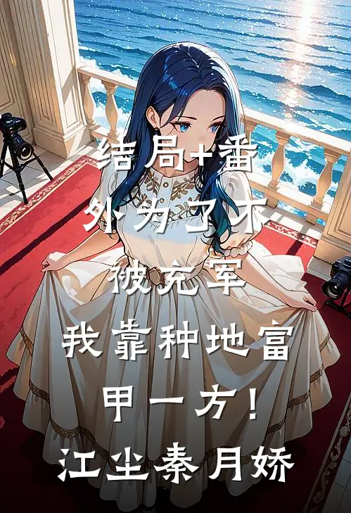结局+番外为了不被充军，我靠种地富甲一方！江尘秦月娇