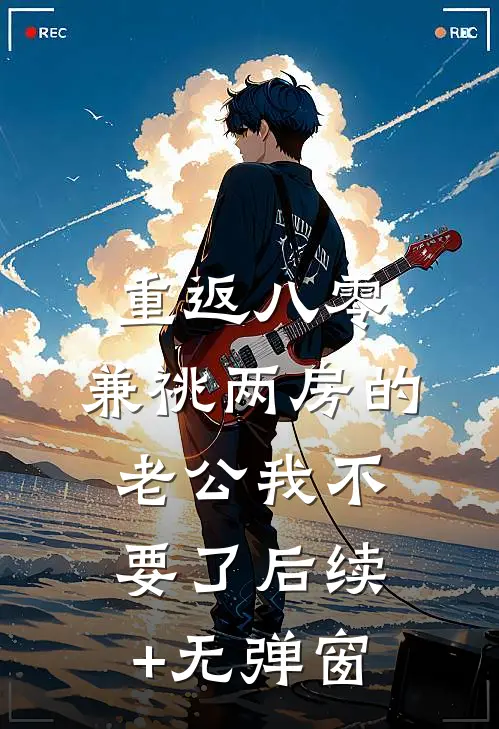 重返八零，兼祧两房的老公我不要了后续+无弹窗