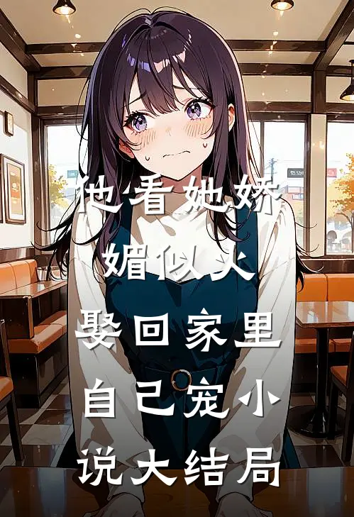 他看她娇媚似火，娶回家里自己宠小说大结局