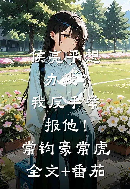 侯亮平想办我？我反手举报他！常钧豪常虎全文+番茄