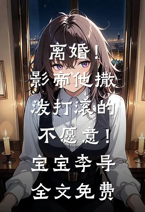 离婚！影帝他撒泼打滚的不愿意！宝宝李导全文免费