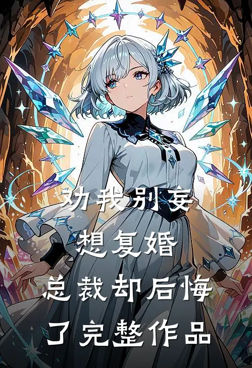 劝我别妄想复婚，总裁却后悔了完整作品