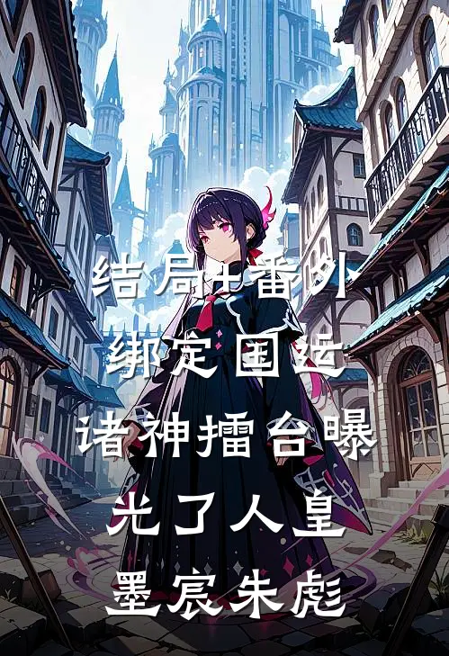 结局+番外绑定国运：诸神擂台曝光了人皇墨宸朱彪