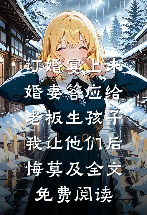 订婚宴上未婚妻答应给老板生孩子，我让他们后悔莫及全文免费阅读