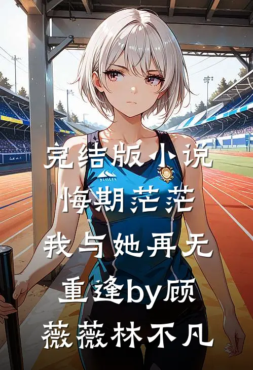 完结版小说悔期茫茫，我与她再无重逢by顾薇薇林不凡