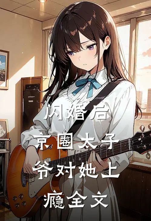 闪婚后，京圈太子爷对她上瘾全文
