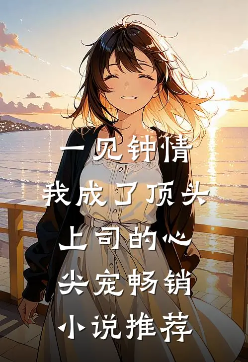 一见钟情：我成了顶头上司的心尖宠畅销小说推荐