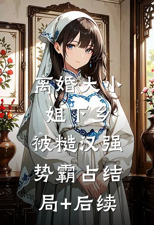 离婚大小姐下乡，被糙汉强势霸占结局+后续