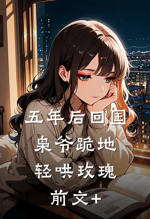五年后回国，枭爷跪地轻哄玫瑰前文+