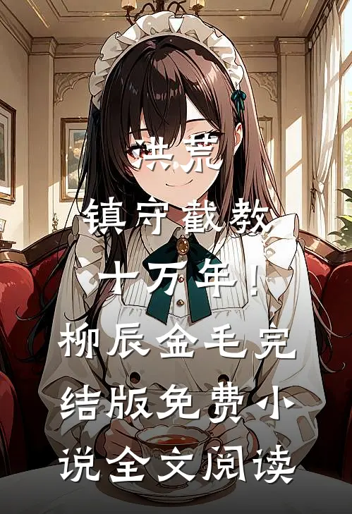 洪荒：镇守截教十万年！柳辰金毛完结版免费小说全文阅读
