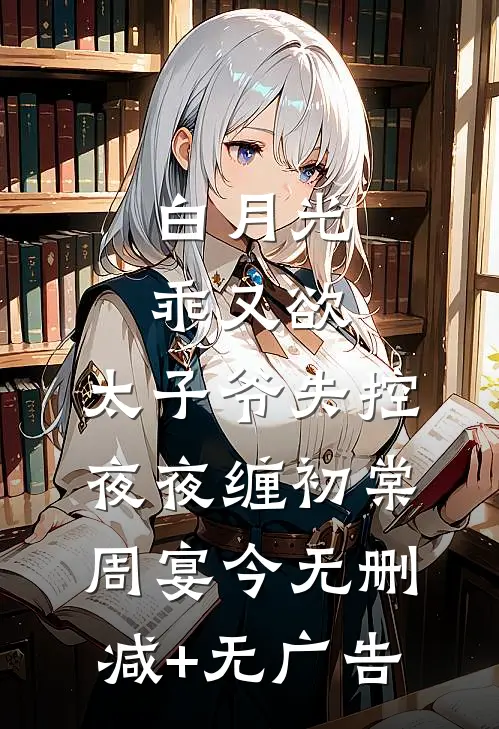 白月光乖又欲，太子爷失控夜夜缠初棠周宴今无删减+无广告