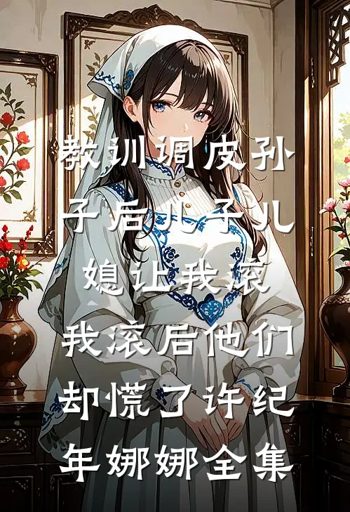 教训调皮孙子后儿子儿媳让我滚，我滚后他们却慌了许纪年娜娜全集