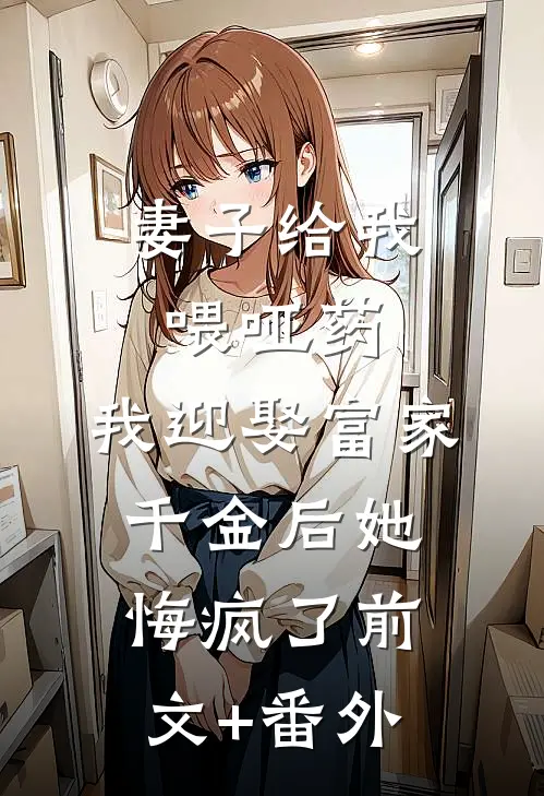 妻子给我喂哑药，我迎娶富家千金后她悔疯了前文+番外