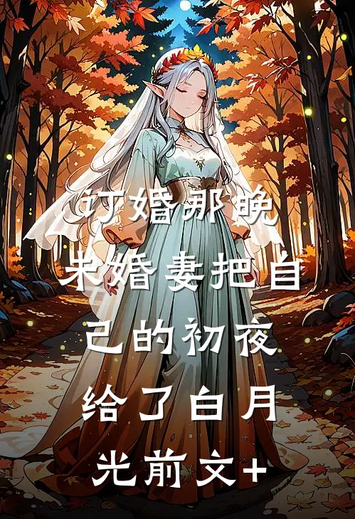 订婚那晚，未婚妻把自己的初夜给了白月光前文+