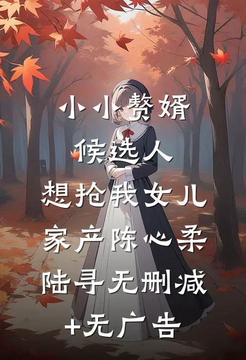 小小赘婿候选人，想抢我女儿家产陈心柔陆寻无删减+无广告