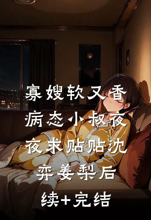 寡嫂软又香，病态小叔夜夜求贴贴沈弈姜梨后续+完结