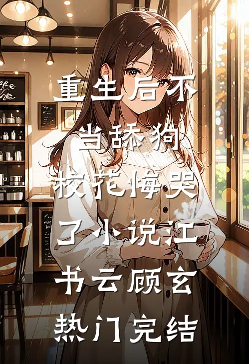 重生后不当舔狗，校花悔哭了小说江书云顾玄热门完结