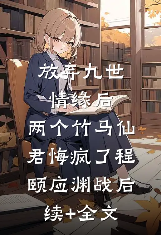 放弃九世情缘后，两个竹马仙君悔疯了程颐应渊战后续+全文