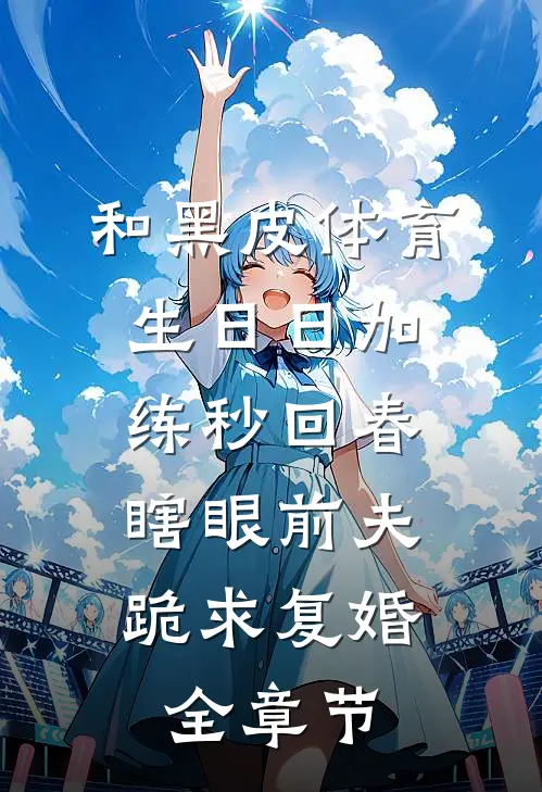 和黑皮体育生日日加练秒回春，瞎眼前夫跪求复婚全章节