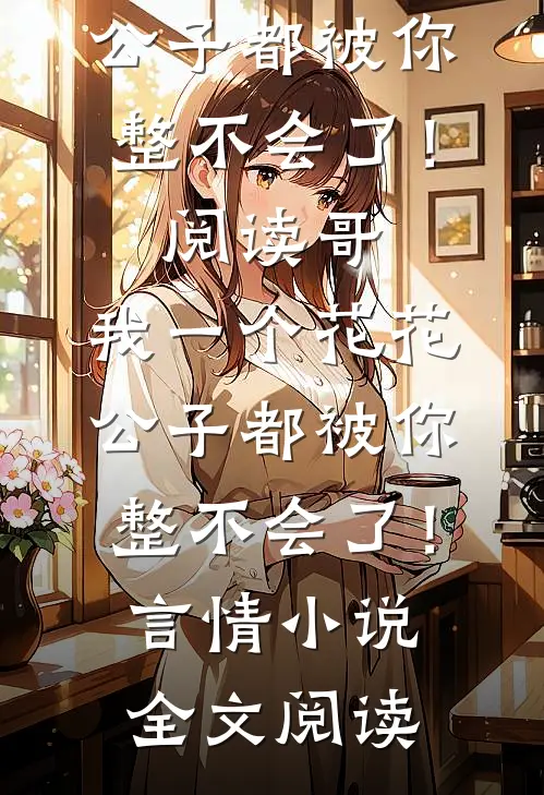 哥，我一个花花公子都被你整不会了！阅读_哥，我一个花花公子都被你整不会了！言情小说全文阅读