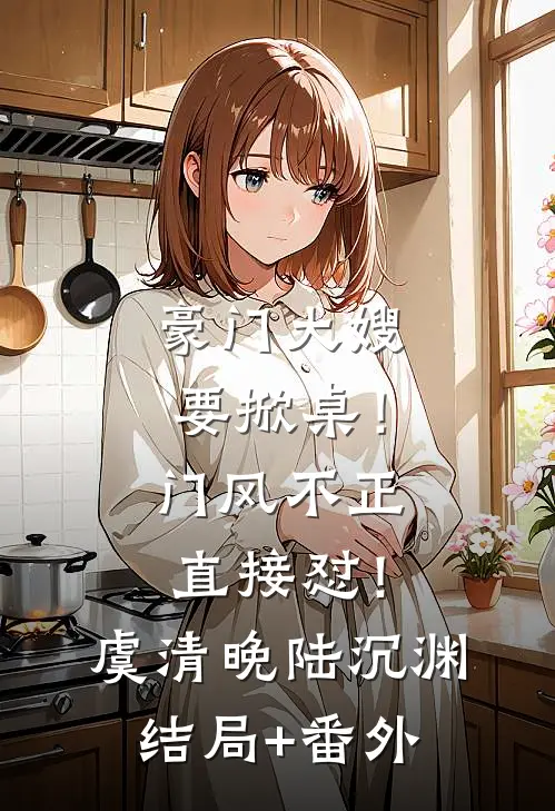 豪门大嫂要掀桌！门风不正直接怼！虞清晚陆沉渊结局+番外