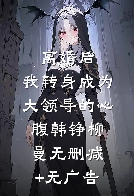离婚后，我转身成为大领导的心腹韩铮柳曼无删减+无广告