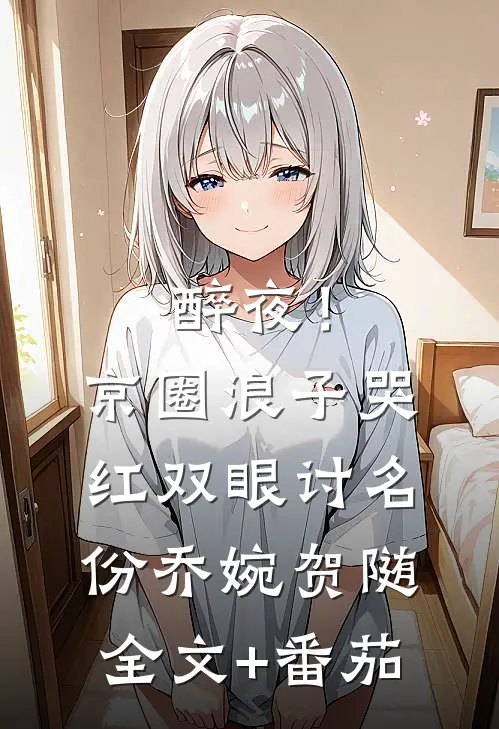 醉夜！京圈浪子哭红双眼讨名份乔婉贺随全文+番茄