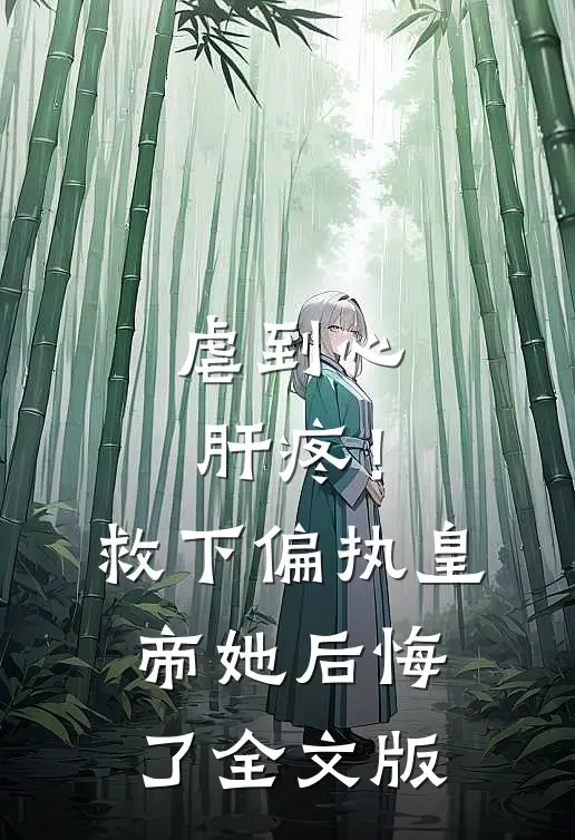 虐到心肝疼！救下偏执皇帝她后悔了全文版