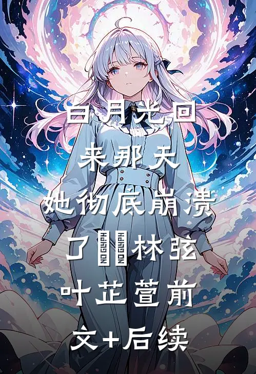 白月光回来那天，她彻底崩溃了​​林弦叶芷萱前文+后续