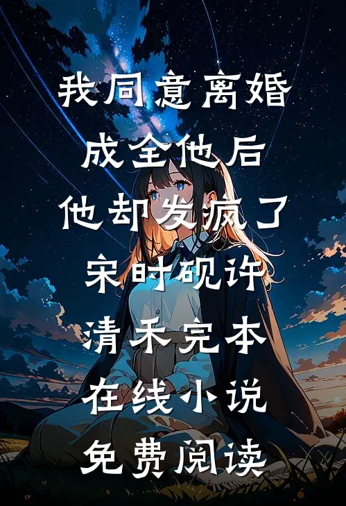 我同意离婚成全他后，他却发疯了宋时砚许清禾完本在线小说免费阅读