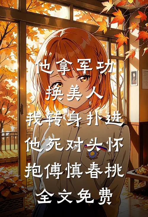 他拿军功换美人，我转身扑进他死对头怀抱傅慎春桃全文免费