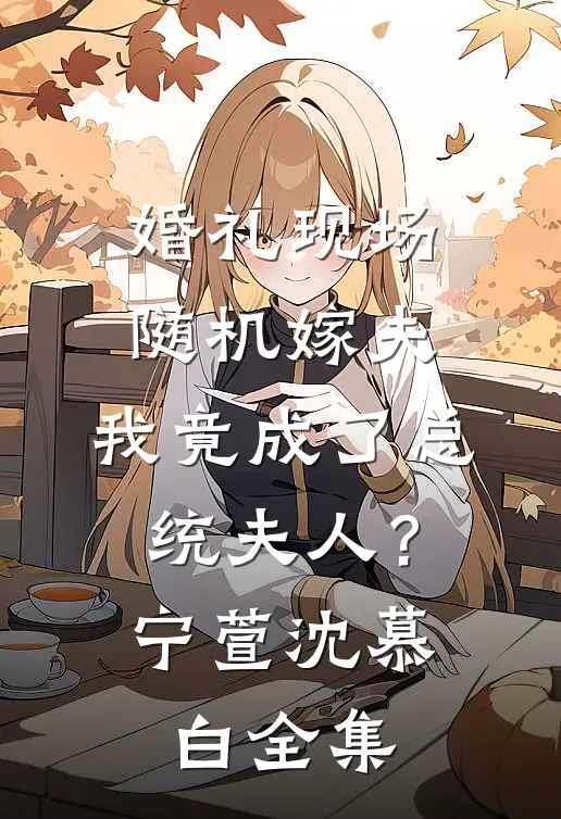 婚礼现场随机嫁夫，我竟成了总统夫人？宁萱沈慕白全集