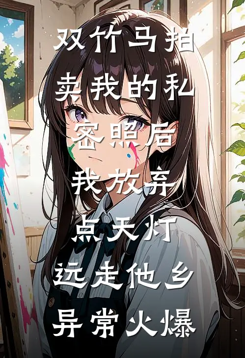 双竹马拍卖我的私密照后，我放弃点天灯，远走他乡异常火爆