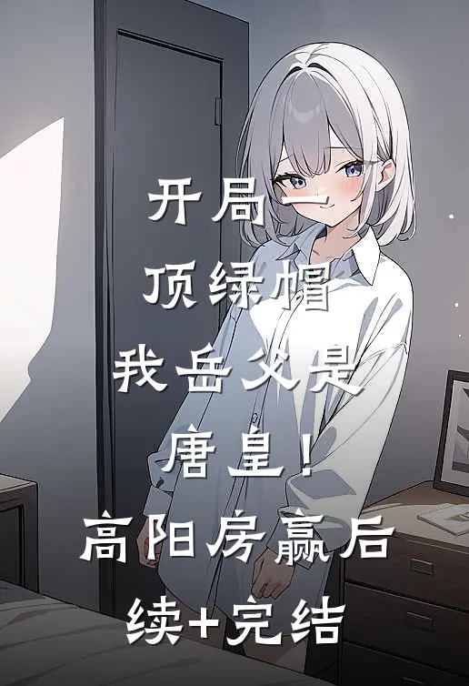 开局一顶绿帽：我岳父是唐皇！高阳房赢后续+完结