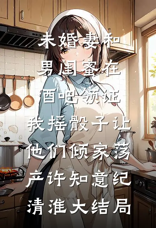 未婚妻和男闺蜜在酒吧领证，我摇骰子让他们倾家荡产许知意纪清淮大结局