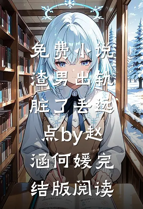 免费小说渣男出轨，脏了丢远点by赵涵何媛完结版阅读
