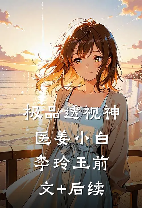 极品透视神医姜小白李玲玉前文+后续