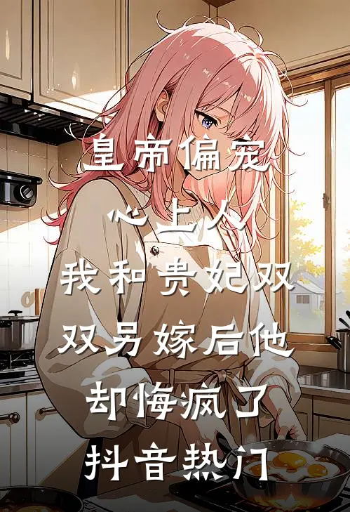 皇帝偏宠心上人，我和贵妃双双另嫁后他却悔疯了抖音热门