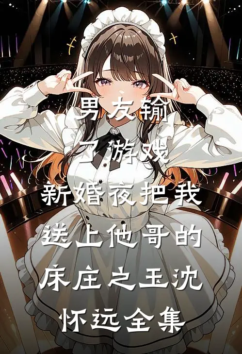 男友输了游戏，新婚夜把我送上他哥的床庄之玉沈怀远 全集