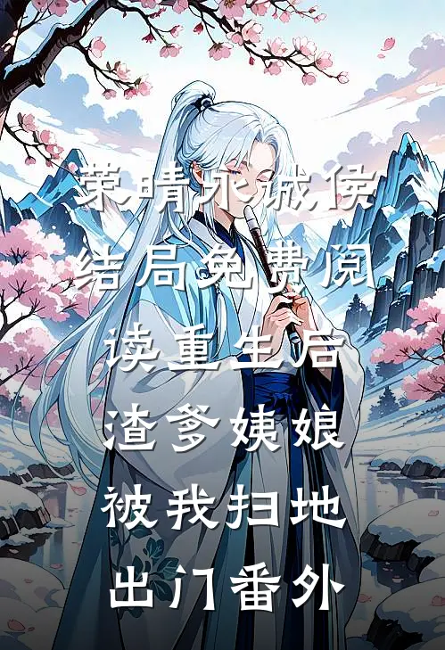 荣晴永诚侯结局免费阅读重生后，渣爹姨娘被我扫地出门番外