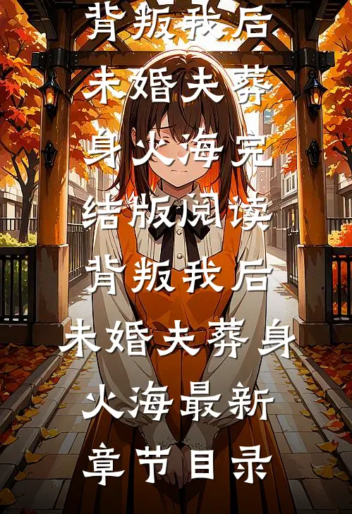 《背叛我后，未婚夫葬身火海》完结版阅读《背叛我后，未婚夫葬身火海》最新章节目录