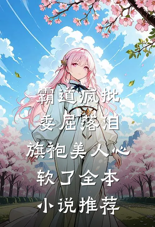 霸道疯批委屈落泪，旗袍美人心软了全本小说推荐